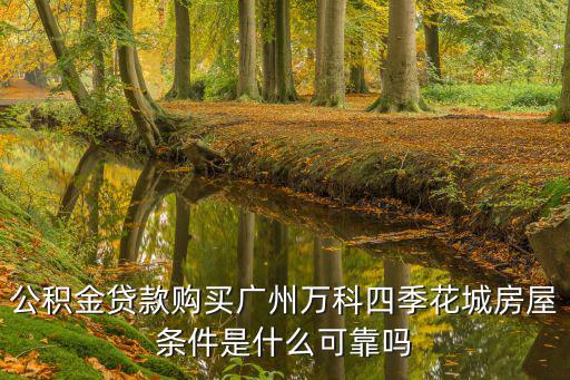 公積金貸款購買廣州萬科四季花城房屋條件是什么可靠嗎