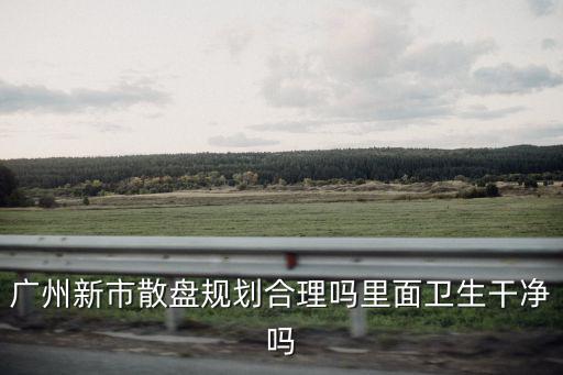 廣州新市散盤規劃合理嗎里面衛生干凈嗎