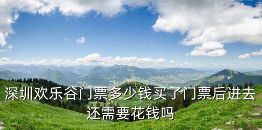深圳歡樂谷門票多少錢買了門票后進去還需要花錢嗎