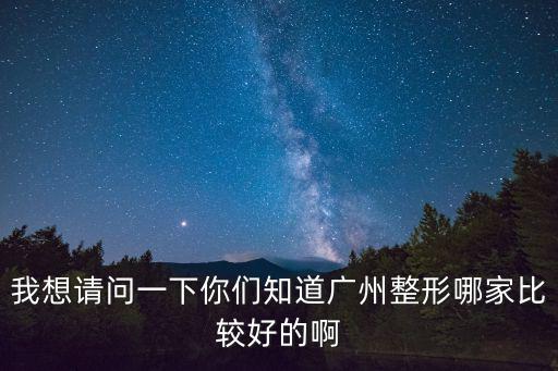 我想請問一下你們知道廣州整形哪家比較好的啊