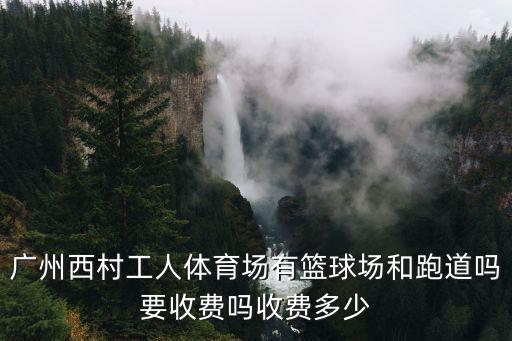廣州工人體育場，廣州西村工人體育場有籃球場和跑道嗎要收費嗎收費多少