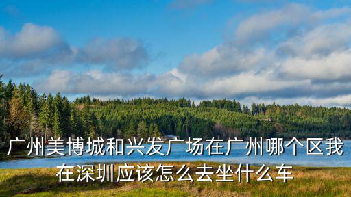 廣州美博城和興發廣場在廣州哪個區我在深圳應該怎么去坐什么車