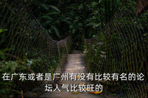 在廣東或者是廣州有沒有比較有名的論壇人氣比較旺的