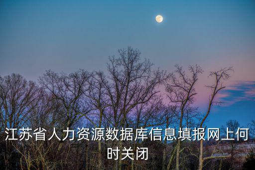 江蘇省人力資源數據庫信息填報網上何時關閉