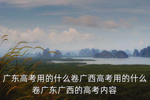 廣東高考用的什么卷廣西高考用的什么卷廣東廣西的高考內容