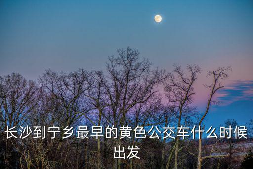 長沙到寧鄉最早的黃色公交車什么時候出發