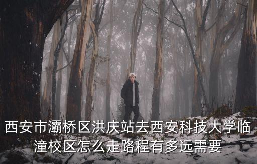西安市灞橋區(qū)洪慶站去西安科技大學(xué)臨潼校區(qū)怎么走路程有多遠(yuǎn)需要