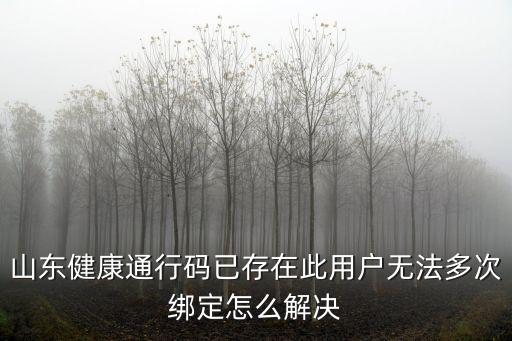 山東健康通行碼已存在此用戶無法多次綁定怎么解決