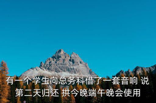 有一個(gè)學(xué)生向總務(wù)科借了一套音響 說(shuō)第二天歸還 拱今晚端午晚會(huì)使用