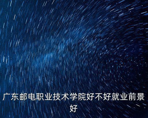 廣東郵電職業技術學院好不好就業前景好