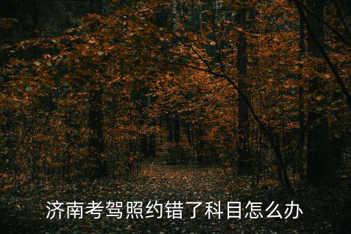 濟南考駕照約錯了科目怎么辦