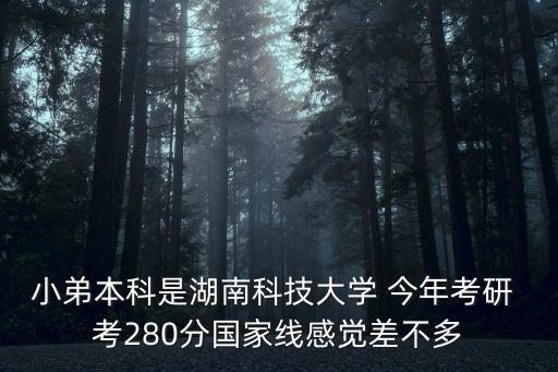 小弟本科是湖南科技大學(xué) 今年考研 考280分國家線感覺差不多