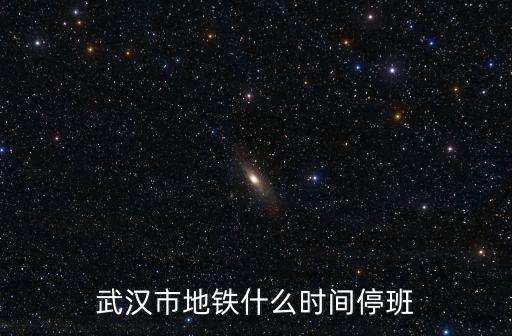 武漢地鐵時間，武漢市地鐵什么時間停班