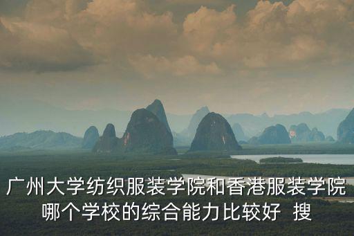 廣州大學紡織服裝學院和香港服裝學院哪個學校的綜合能力比較好  搜