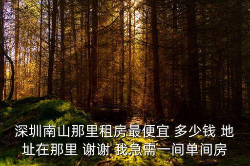 深圳南山那里租房最便宜 多少錢 地址在那里 謝謝 我急需一間單間房