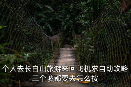 個(gè)人去長(zhǎng)白山旅游來回飛機(jī)求自助攻略三個(gè)坡都要去怎么按