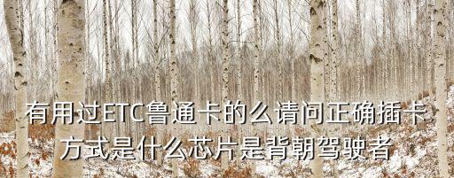 有用過ETC魯通卡的么請問正確插卡方式是什么芯片是背朝駕駛者