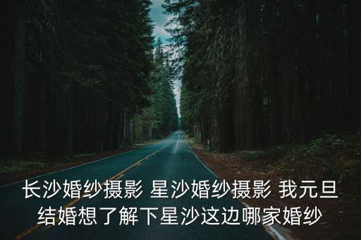 長沙婚紗攝影 星沙婚紗攝影 我元旦結婚想了解下星沙這邊哪家婚紗