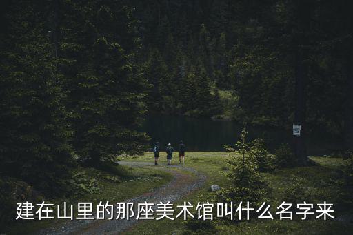 四方美術館，建在山里的那座美術館叫什么名字來