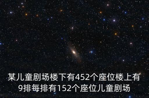 兒童劇場，某兒童劇場樓下有452個座位樓上有9排每排有152個座位兒童劇場