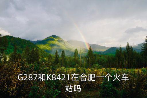 G287和K8421在合肥一個火車站嗎
