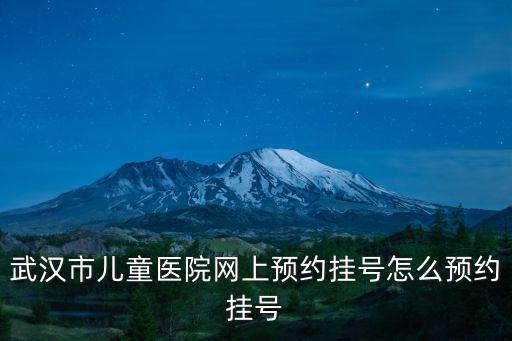 網上預約醫院怎么預約，武漢市兒童醫院網上預約掛號怎么預約掛號