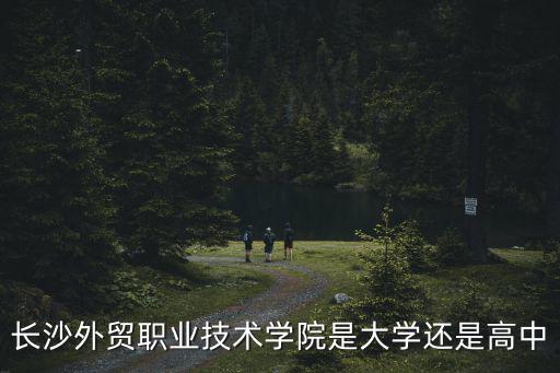 長(zhǎng)沙外貿(mào)職業(yè)技術(shù)學(xué)院是大學(xué)還是高中