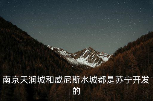 南京威尼斯水城，南京天潤城和威尼斯水城都是蘇寧開發的