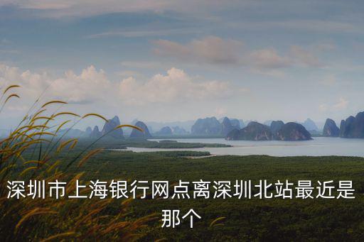 深圳市上海銀行網點離深圳北站最近是那個
