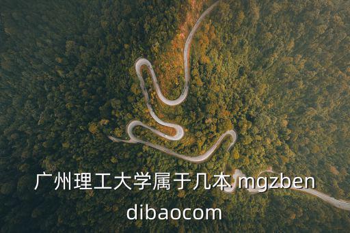 廣州理工大學屬于幾本 mgzbendibaocom