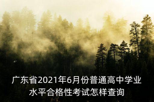 廣東省2021年6月份普通高中學業水平合格性考試怎樣查詢