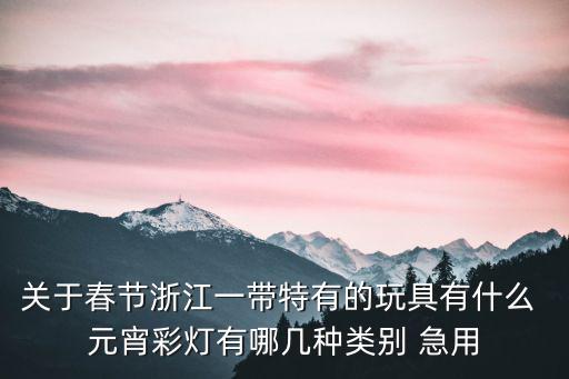 元宵彩燈，關于春節浙江一帶特有的玩具有什么 元宵彩燈有哪幾種類別 急用