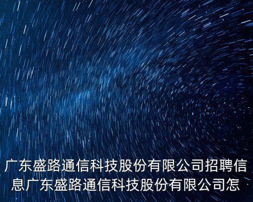 廣東盛路通信科技股份有限公司，廣東盛路通信有限公司怎么樣底薪多少一個月能拿多少