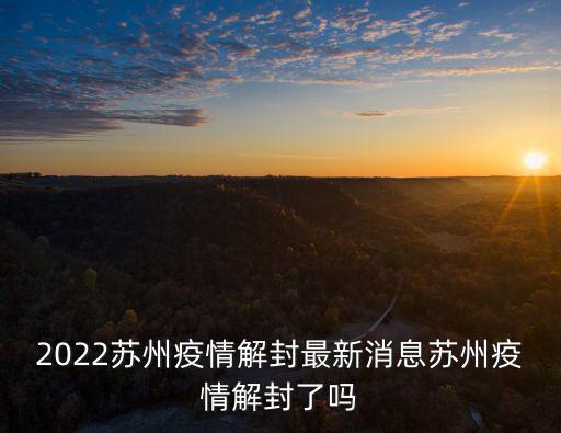 2022蘇州疫情解封最新消息蘇州疫情解封了嗎