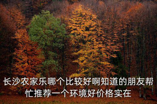 長沙農家樂哪個比較好啊知道的朋友幫忙推薦一個環境好價格實在