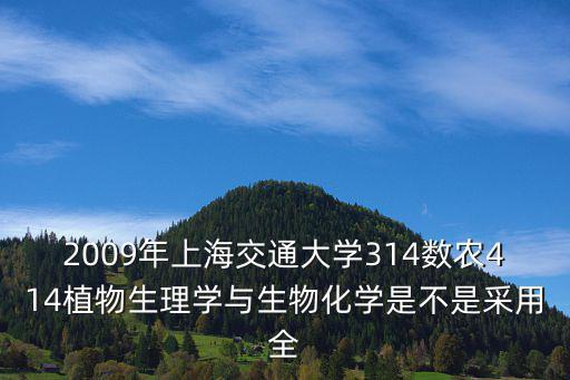 2009年上海交通大學314數農414植物生理學與生物化學是不是采用全