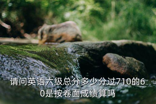 請問英語六級總分多少分過710的60是按卷面成績算嗎