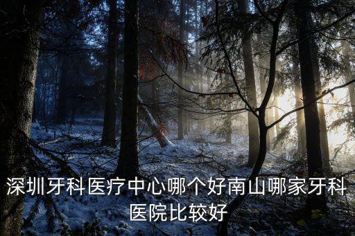 深圳牙科醫療中心哪個好南山哪家牙科醫院比較好