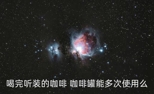喝完聽裝的咖啡 咖啡罐能多次使用么
