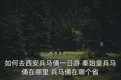 如何去西安兵馬俑一日游 秦始皇兵馬俑在哪里 兵馬俑在哪個省