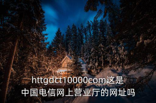 httgdct10000com這是中國電信網(wǎng)上營業(yè)廳的網(wǎng)址嗎