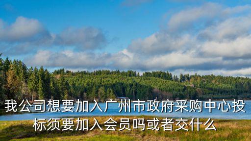 我公司想要加入廣州市政府采購中心投標(biāo)須要加入會(huì)員嗎或者交什么