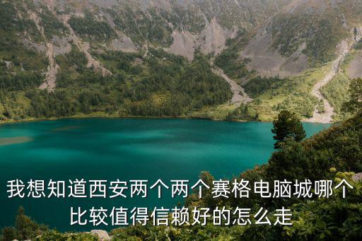我想知道西安兩個(gè)兩個(gè)賽格電腦城哪個(gè)比較值得信賴好的怎么走