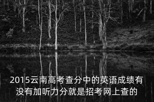 2015云南高考查分中的英語成績有沒有加聽力分就是招考網上查的