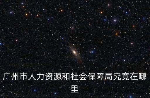 廣州市人力資源和社會保障局究竟在哪里