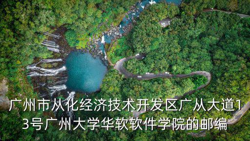 廣州市從化經濟技術開發區廣從大道13號廣州大學華軟軟件學院的郵編
