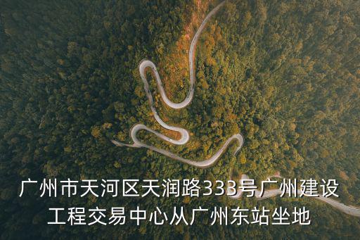 廣州市天河區天潤路333號廣州建設工程交易中心從廣州東站坐地