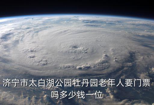 濟寧市太白湖公園牡丹園老年人要門票嗎多少錢一位