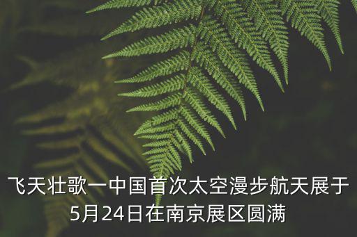 飛天壯歌一中國首次太空漫步航天展于5月24日在南京展區(qū)圓滿