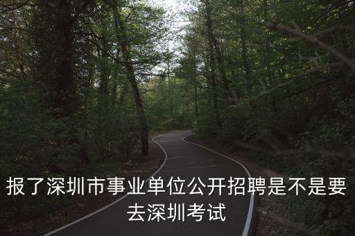 深圳事業單位招聘，報了深圳市事業單位公開招聘是不是要去深圳考試